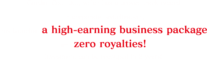 Garden Co., Ltd., which has a proven track record in corporate revitalization, has launched a high-earning business package with zero royalties! Investment can be recouped in 2 years!